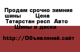 Продам срочно зимние шины!!!! › Цена ­ 12 000 - Татарстан респ. Авто » Шины и диски   